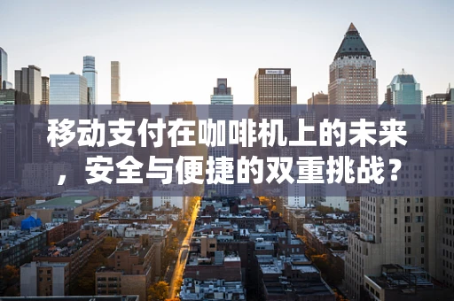移动支付在咖啡机上的未来，安全与便捷的双重挑战？
