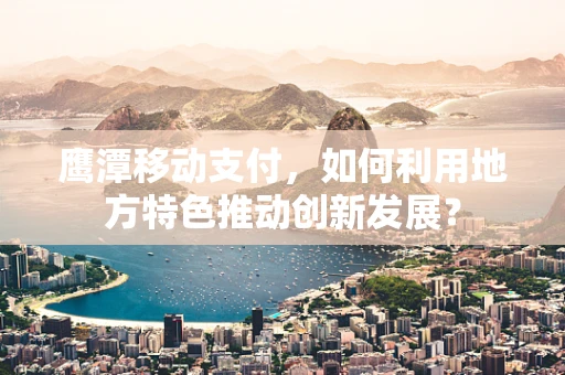 鹰潭移动支付，如何利用地方特色推动创新发展？
