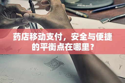 药店移动支付，安全与便捷的平衡点在哪里？