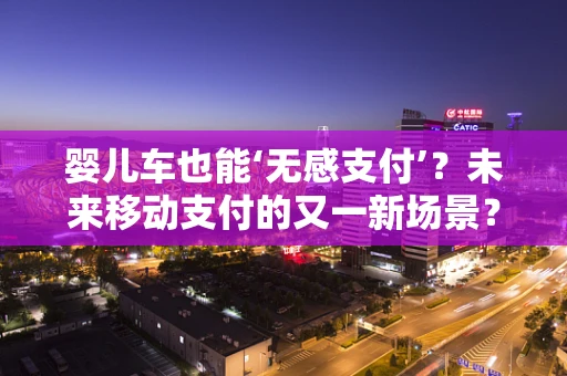 婴儿车也能‘无感支付’？未来移动支付的又一新场景？