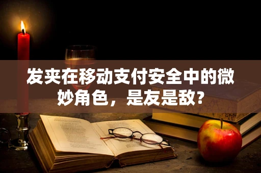 发夹在移动支付安全中的微妙角色，是友是敌？