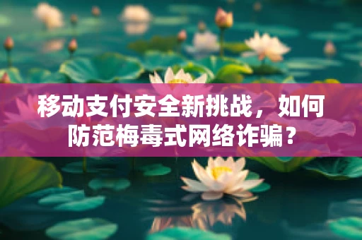 移动支付安全新挑战，如何防范梅毒式网络诈骗？