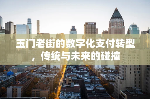 玉门老街的数字化支付转型，传统与未来的碰撞