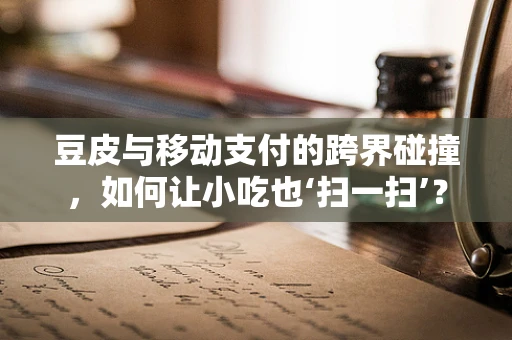 豆皮与移动支付的跨界碰撞，如何让小吃也‘扫一扫’？