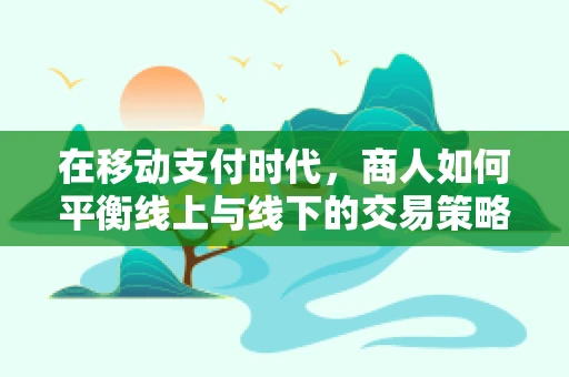 在移动支付时代，商人如何平衡线上与线下的交易策略？