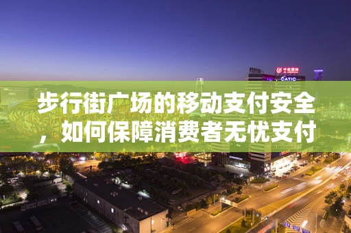 步行街广场的移动支付安全，如何保障消费者无忧支付？