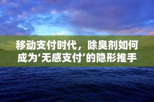 移动支付时代，除臭剂如何成为‘无感支付’的隐形推手？