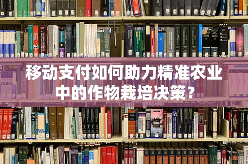移动支付如何助力精准农业中的作物栽培决策？