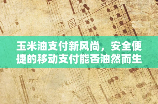 玉米油支付新风尚，安全便捷的移动支付能否油然而生？
