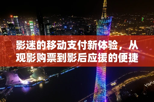 影迷的移动支付新体验，从观影购票到影后应援的便捷之路