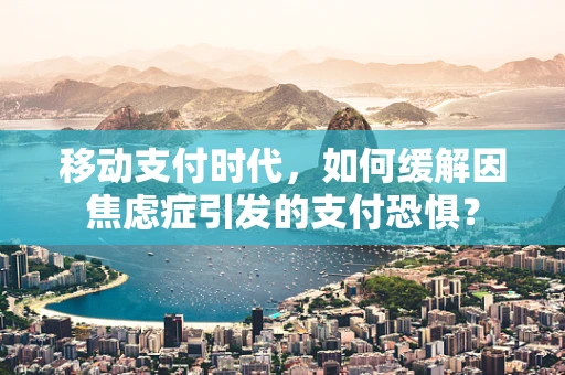 移动支付时代，如何缓解因焦虑症引发的支付恐惧？