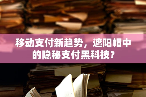 移动支付新趋势，遮阳帽中的隐秘支付黑科技？