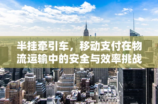 半挂牵引车，移动支付在物流运输中的安全与效率挑战