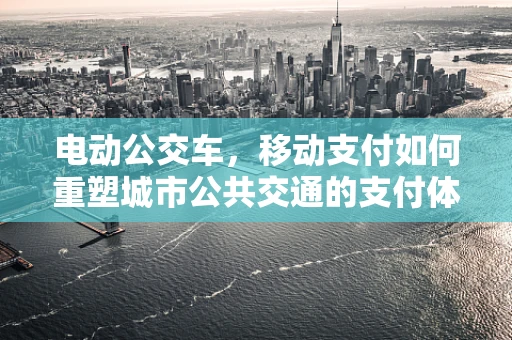 电动公交车，移动支付如何重塑城市公共交通的支付体验？