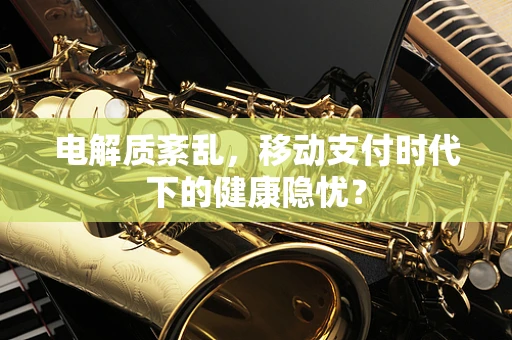 电解质紊乱，移动支付时代下的健康隐忧？