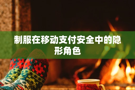 制服在移动支付安全中的隐形角色