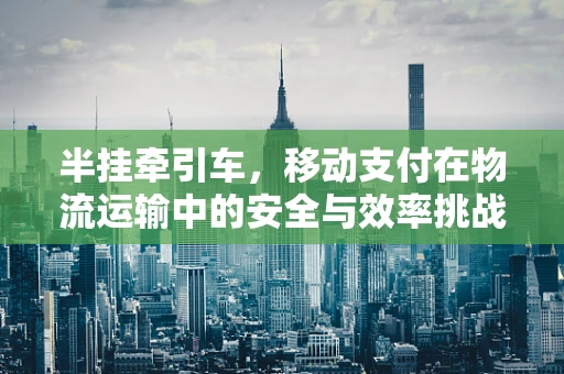 半挂牵引车，移动支付在物流运输中的安全与效率挑战