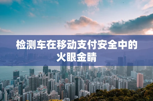 检测车在移动支付安全中的火眼金睛