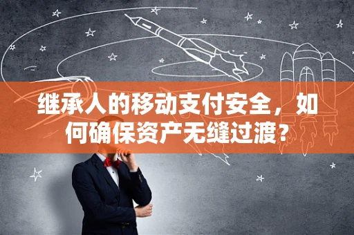 继承人的移动支付安全，如何确保资产无缝过渡？