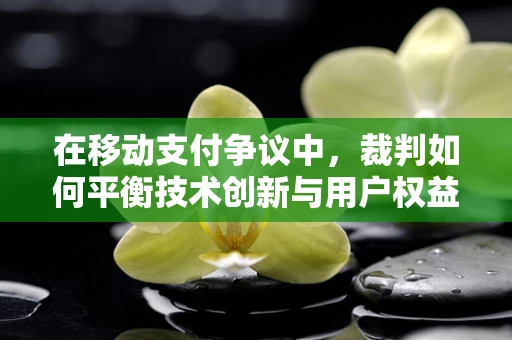 在移动支付争议中，裁判如何平衡技术创新与用户权益？