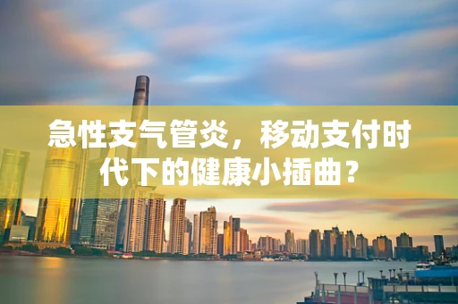 急性支气管炎，移动支付时代下的健康小插曲？