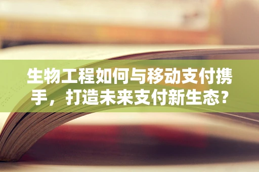 生物工程如何与移动支付携手，打造未来支付新生态？