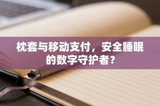 枕套与移动支付，安全睡眠的数字守护者？