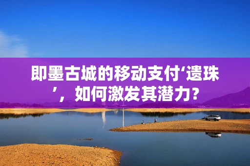 即墨古城的移动支付‘遗珠’，如何激发其潜力？