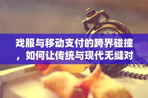 戏服与移动支付的跨界碰撞，如何让传统与现代无缝对接？