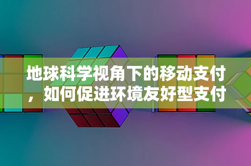 地球科学视角下的移动支付，如何促进环境友好型支付方式的发展？