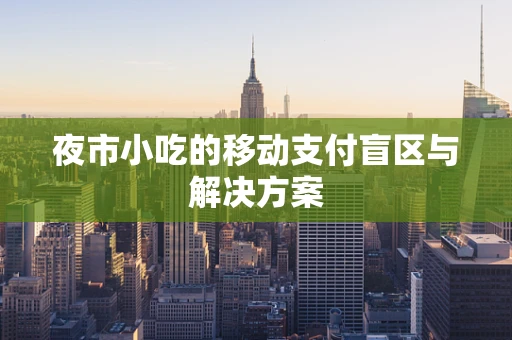 夜市小吃的移动支付盲区与解决方案