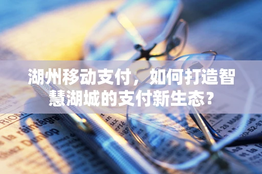 湖州移动支付，如何打造智慧湖城的支付新生态？