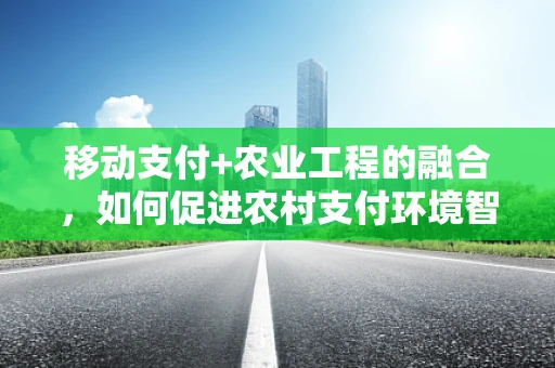 移动支付+农业工程的融合，如何促进农村支付环境智能化？