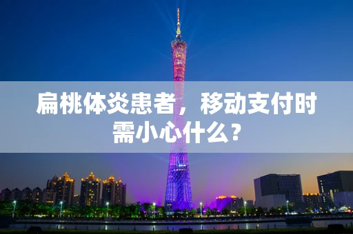 扁桃体炎患者，移动支付时需小心什么？