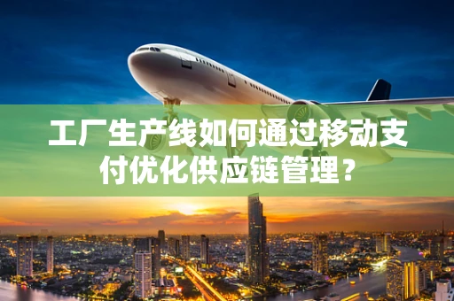 工厂生产线如何通过移动支付优化供应链管理？