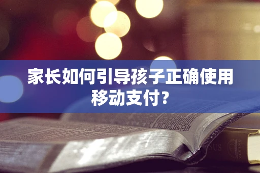 家长如何引导孩子正确使用移动支付？