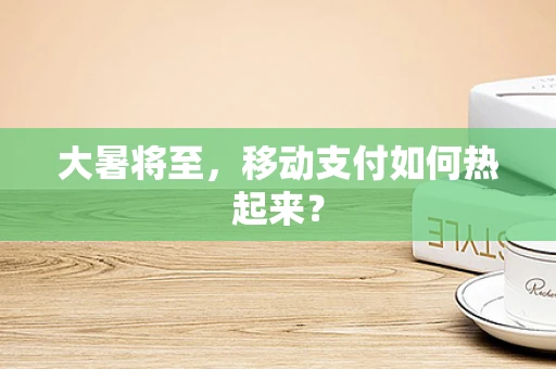 大暑将至，移动支付如何热起来？