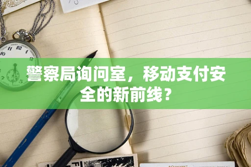 警察局询问室，移动支付安全的新前线？