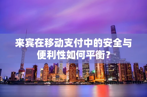 来宾在移动支付中的安全与便利性如何平衡？