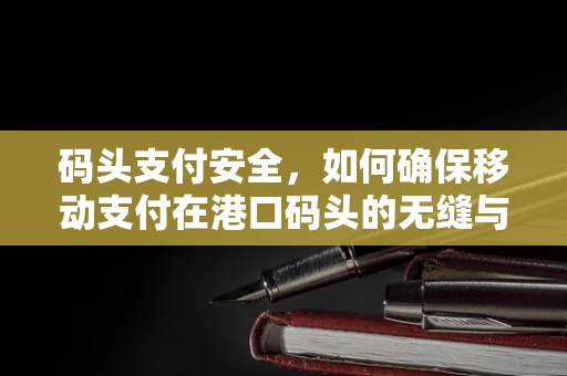 码头支付安全，如何确保移动支付在港口码头的无缝与安全？