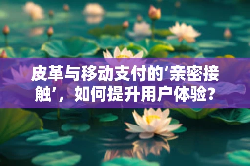 皮革与移动支付的‘亲密接触’，如何提升用户体验？