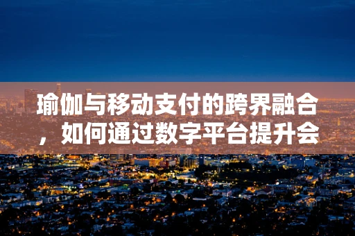 瑜伽与移动支付的跨界融合，如何通过数字平台提升会员体验？