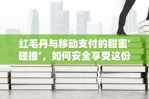 红毛丹与移动支付的甜蜜‘碰撞’，如何安全享受这份果中珍品？