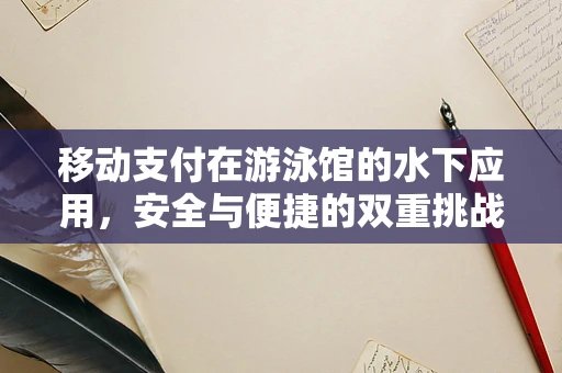 移动支付在游泳馆的水下应用，安全与便捷的双重挑战？