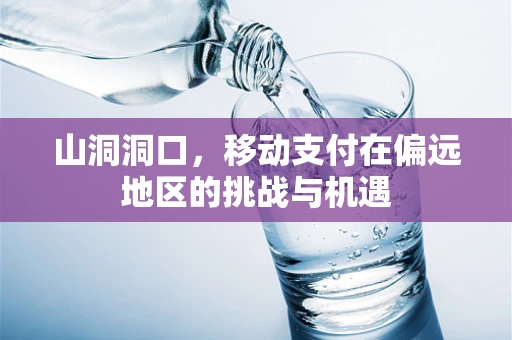山洞洞口，移动支付在偏远地区的挑战与机遇