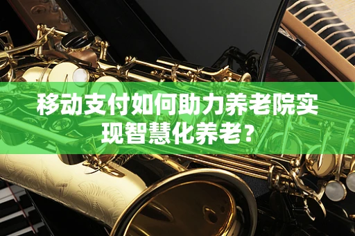 移动支付如何助力养老院实现智慧化养老？