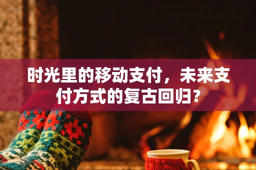 时光里的移动支付，未来支付方式的复古回归？
