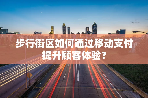 步行街区如何通过移动支付提升顾客体验？