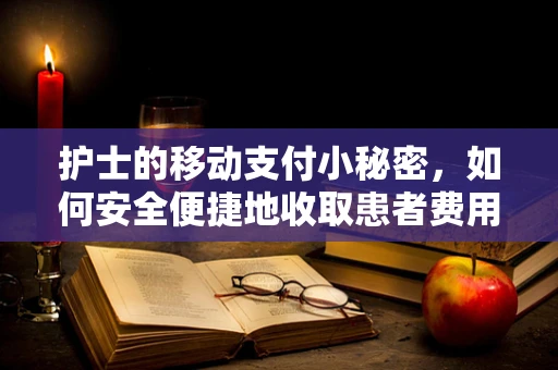 护士的移动支付小秘密，如何安全便捷地收取患者费用？