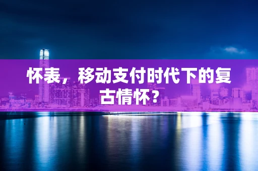 怀表，移动支付时代下的复古情怀？